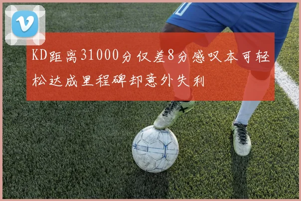KD距离31000分仅差8分感叹本可轻松达成里程碑却意外失利