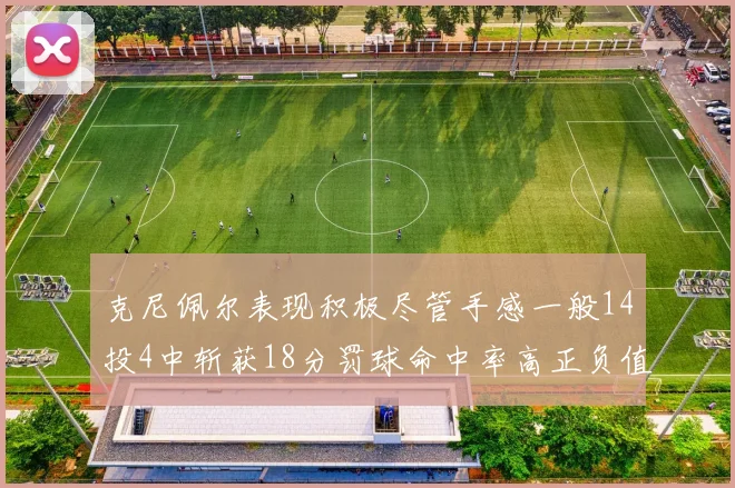 克尼佩尔表现积极尽管手感一般14投4中斩获18分罚球命中率高正负值显著提升