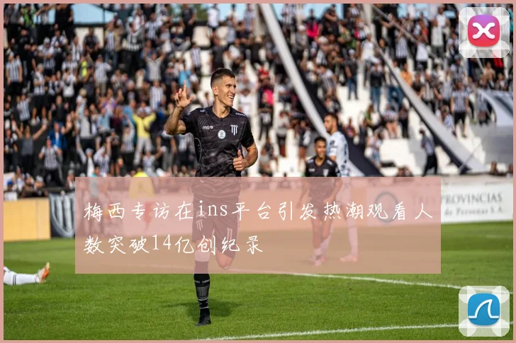 梅西专访在ins平台引发热潮观看人数突破14亿创纪录