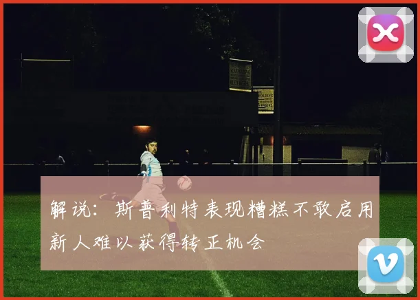 解说：斯普利特表现糟糕不敢启用新人难以获得转正机会