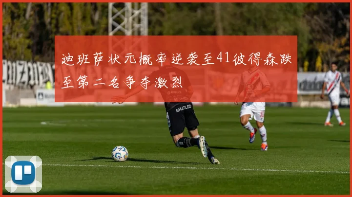 迪班萨状元概率逆袭至41彼得森跌至第二名争夺激烈